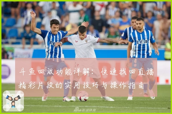 斗鱼回放功能详解：快速找回直播精彩片段的实用技巧与操作指南