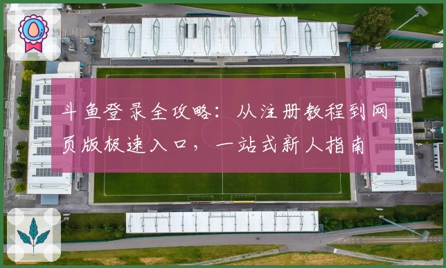 斗鱼登录全攻略：从注册教程到网页版极速入口，一站式新人指南