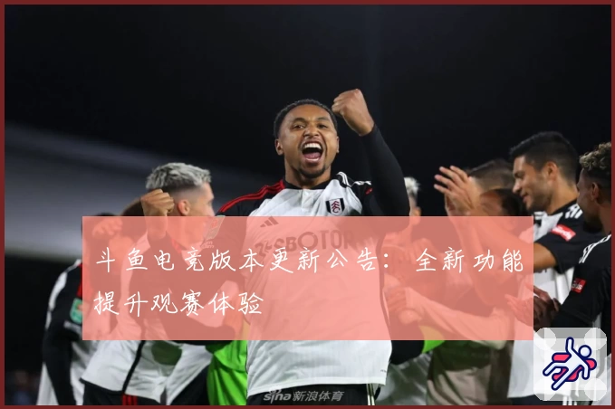 斗鱼电竞版本更新公告:全新功能提升观赛体验