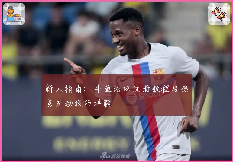 新人指南：斗鱼论坛注册教程与热点互动技巧详解