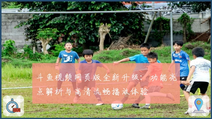 斗鱼视频网页版全新升级:功能亮点解析与高清流畅播放体验