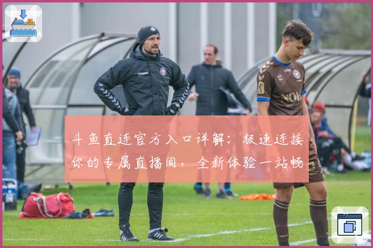 斗鱼直连官方入口详解:极速连接你的专属直播间,全新体验一站畅享