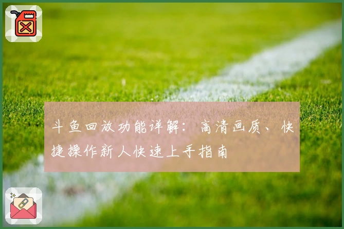 斗鱼回放功能详解：高清画质、快捷操作新人快速上手指南