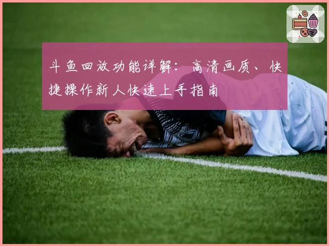 斗鱼回放功能详解：高清画质、快捷操作新人快速上手指南