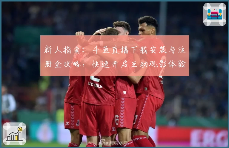 新人指南:斗鱼直播下载安装与注册全攻略,快速开启互动观影体验