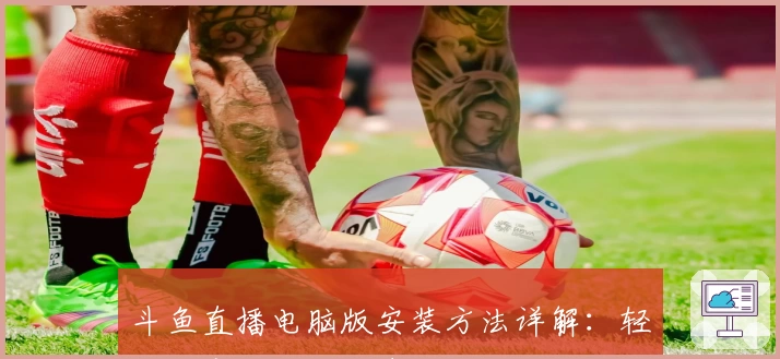 斗鱼直播电脑版安装方法详解：轻松开启你的精彩直播互动之旅