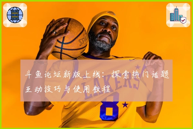 斗鱼论坛新版上线:探索热门话题互动技巧与使用教程